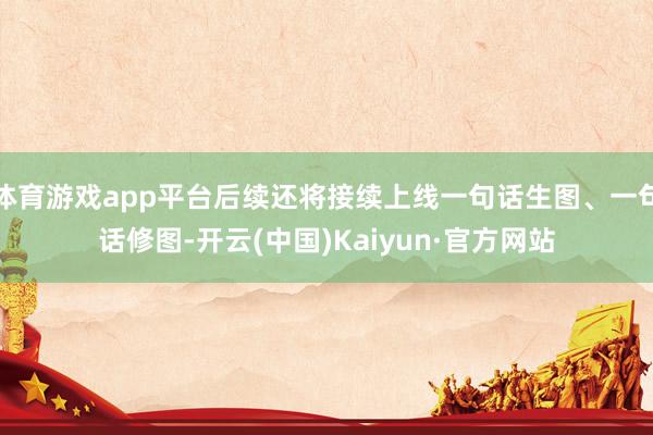 体育游戏app平台后续还将接续上线一句话生图、一句话修图-开云(中国)Kaiyun·官方网站