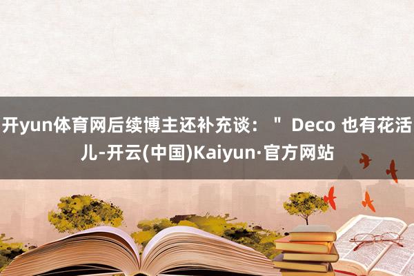 开yun体育网后续博主还补充谈：＂ Deco 也有花活儿-开云(中国)Kaiyun·官方网站