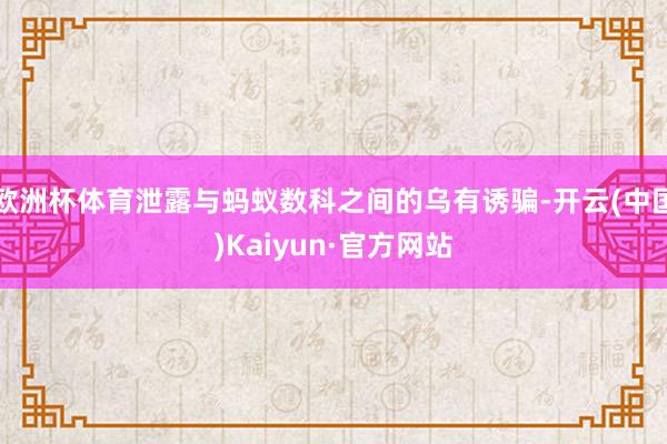 欧洲杯体育泄露与蚂蚁数科之间的乌有诱骗-开云(中国)Kaiyun·官方网站