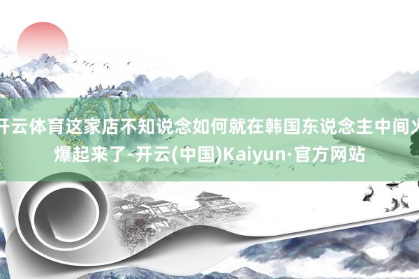 开云体育这家店不知说念如何就在韩国东说念主中间火爆起来了-开云(中国)Kaiyun·官方网站