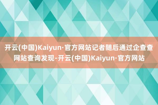 开云(中国)Kaiyun·官方网站记者随后通过企查查网站查询发现-开云(中国)Kaiyun·官方网站