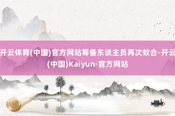 开云体育(中国)官方网站筹备东谈主员再次蚁合-开云(中国)Kaiyun·官方网站