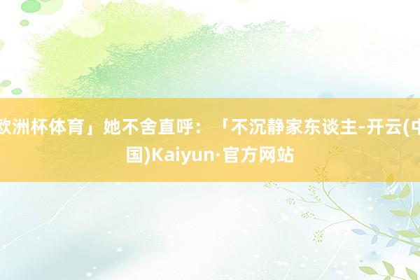 欧洲杯体育」她不舍直呼：「不沉静家东谈主-开云(中国)Kaiyun·官方网站