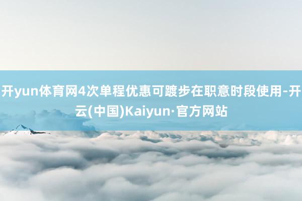 开yun体育网4次单程优惠可踱步在职意时段使用-开云(中国)Kaiyun·官方网站