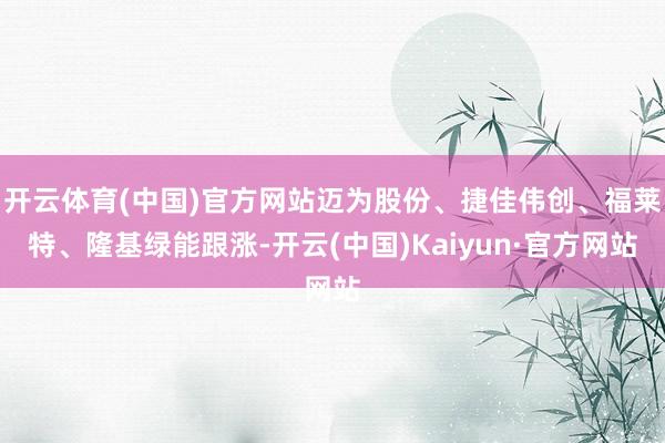 开云体育(中国)官方网站迈为股份、捷佳伟创、福莱特、隆基绿能跟涨-开云(中国)Kaiyun·官方网站