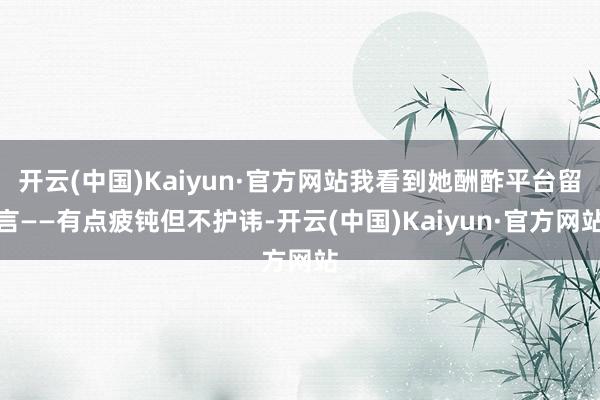 开云(中国)Kaiyun·官方网站我看到她酬酢平台留言——有点疲钝但不护讳-开云(中国)Kaiyun·官方网站