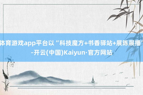 体育游戏app平台以“科技魔方+书香驿站+展陈展播”-开云(中国)Kaiyun·官方网站