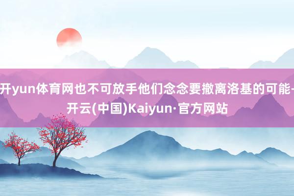 开yun体育网也不可放手他们念念要撤离洛基的可能-开云(中国)Kaiyun·官方网站