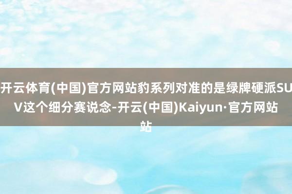 开云体育(中国)官方网站豹系列对准的是绿牌硬派SUV这个细分赛说念-开云(中国)Kaiyun·官方网站