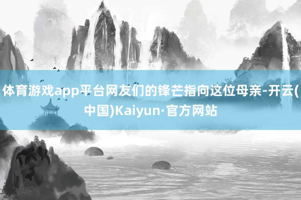 体育游戏app平台网友们的锋芒指向这位母亲-开云(中国)Kaiyun·官方网站