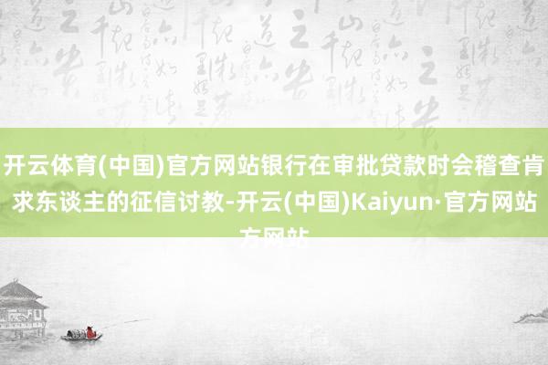 开云体育(中国)官方网站银行在审批贷款时会稽查肯求东谈主的征信讨教-开云(中国)Kaiyun·官方网站