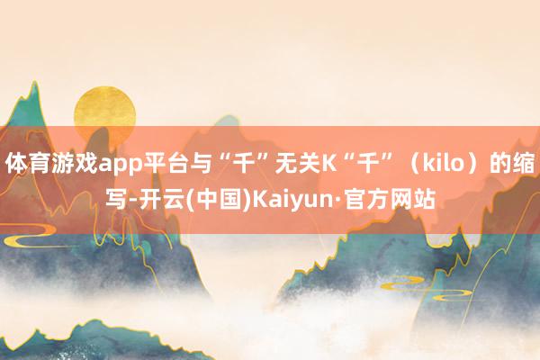 体育游戏app平台与“千”无关K“千”（kilo）的缩写-开云(中国)Kaiyun·官方网站