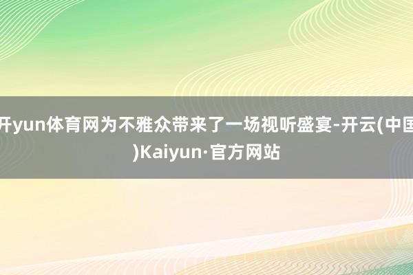开yun体育网为不雅众带来了一场视听盛宴-开云(中国)Kaiyun·官方网站