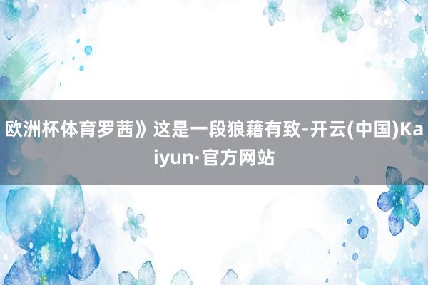 欧洲杯体育罗茜》这是一段狼藉有致-开云(中国)Kaiyun·官方网站