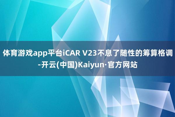 体育游戏app平台iCAR V23不息了随性的筹算格调-开云(中国)Kaiyun·官方网站