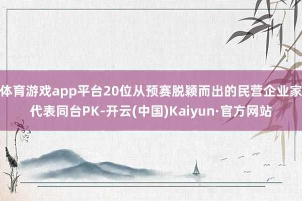 体育游戏app平台20位从预赛脱颖而出的民营企业家代表同台PK-开云(中国)Kaiyun·官方网站