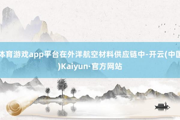 体育游戏app平台在外洋航空材料供应链中-开云(中国)Kaiyun·官方网站