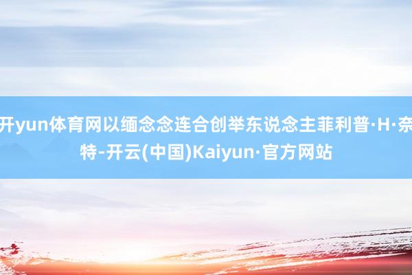 开yun体育网以缅念念连合创举东说念主菲利普·H·奈特-开云(中国)Kaiyun·官方网站