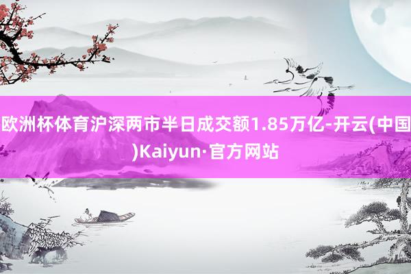 欧洲杯体育沪深两市半日成交额1.85万亿-开云(中国)Kaiyun·官方网站