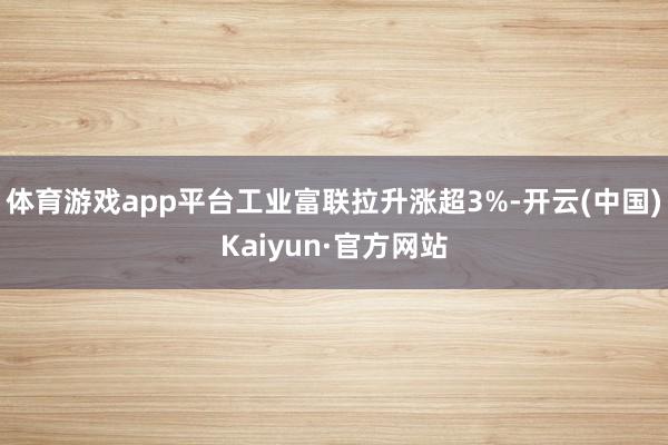 体育游戏app平台工业富联拉升涨超3%-开云(中国)Kaiyun·官方网站