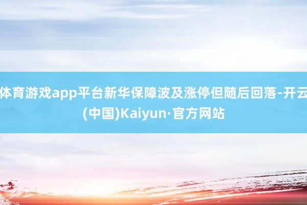 体育游戏app平台新华保障波及涨停但随后回落-开云(中国)Kaiyun·官方网站