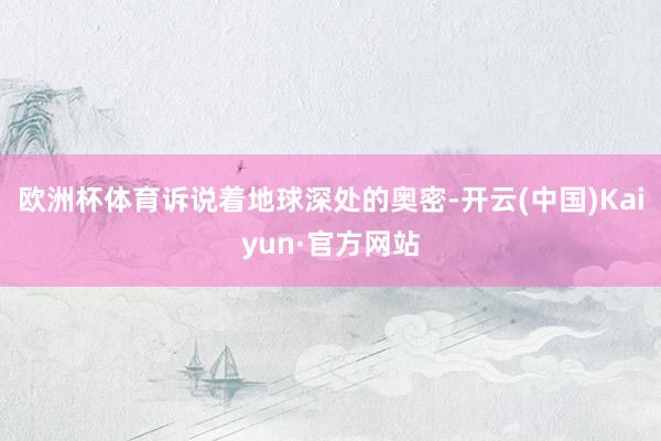 欧洲杯体育诉说着地球深处的奥密-开云(中国)Kaiyun·官方网站