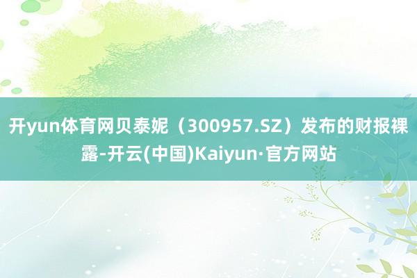 开yun体育网贝泰妮（300957.SZ）发布的财报裸露-开云(中国)Kaiyun·官方网站