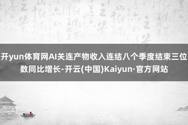 开yun体育网AI关连产物收入连结八个季度结束三位数同比增长-开云(中国)Kaiyun·官方网站