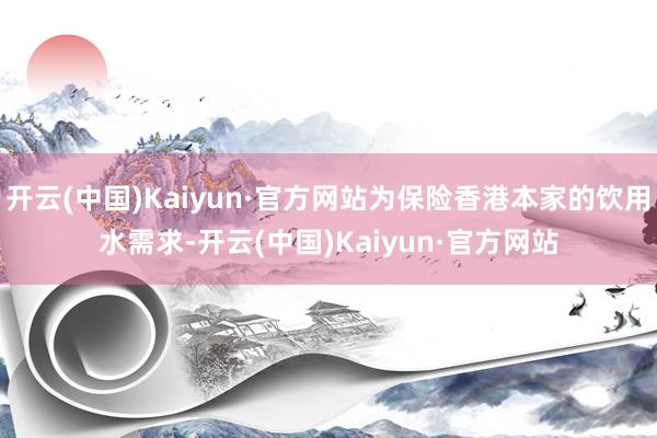 开云(中国)Kaiyun·官方网站为保险香港本家的饮用水需求-开云(中国)Kaiyun·官方网站