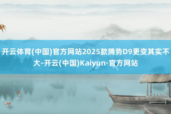 开云体育(中国)官方网站2025款腾势D9更变其实不大-开云(中国)Kaiyun·官方网站