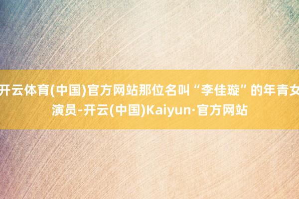 开云体育(中国)官方网站那位名叫“李佳璇”的年青女演员-开云(中国)Kaiyun·官方网站