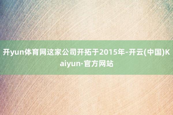开yun体育网这家公司开拓于2015年-开云(中国)Kaiyun·官方网站