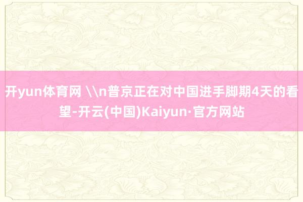 开yun体育网 \n普京正在对中国进手脚期4天的看望-开云(中国)Kaiyun·官方网站