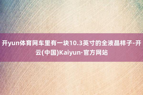 开yun体育网车里有一块10.3英寸的全液晶样子-开云(中国)Kaiyun·官方网站
