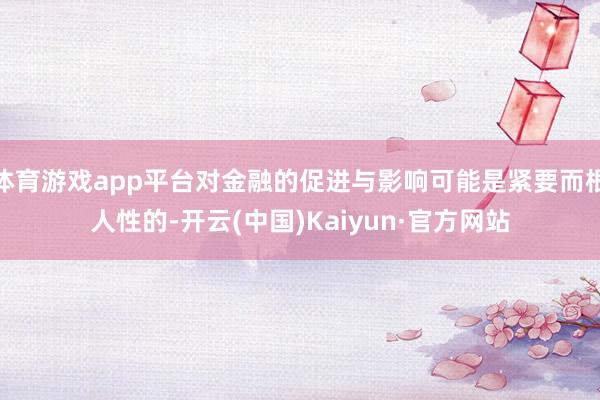 体育游戏app平台对金融的促进与影响可能是紧要而根人性的-开云(中国)Kaiyun·官方网站