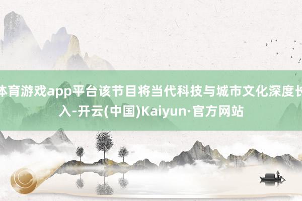 体育游戏app平台该节目将当代科技与城市文化深度长入-开云(中国)Kaiyun·官方网站