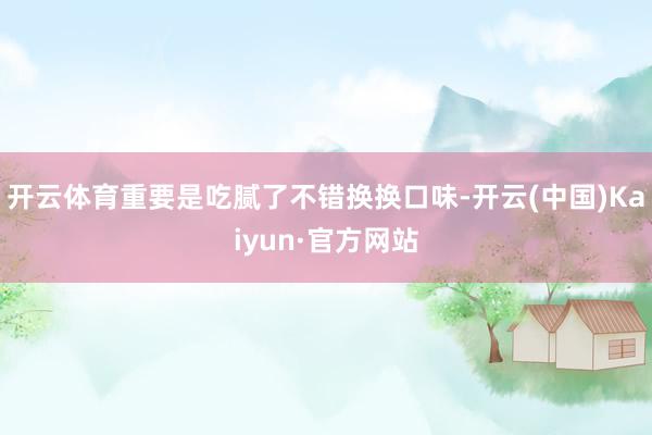 开云体育重要是吃腻了不错换换口味-开云(中国)Kaiyun·官方网站