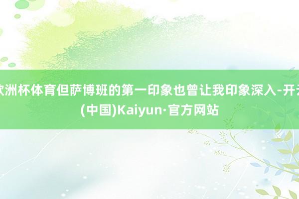 欧洲杯体育但萨博班的第一印象也曾让我印象深入-开云(中国)Kaiyun·官方网站