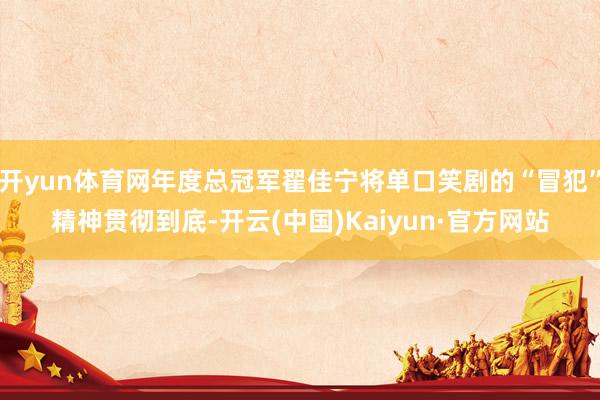 开yun体育网年度总冠军翟佳宁将单口笑剧的“冒犯”精神贯彻到底-开云(中国)Kaiyun·官方网站
