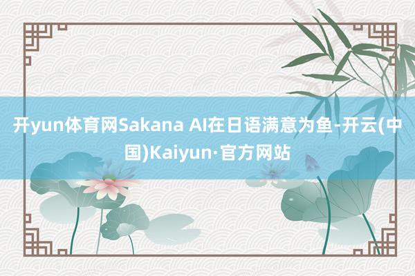 开yun体育网Sakana AI在日语满意为鱼-开云(中国)Kaiyun·官方网站