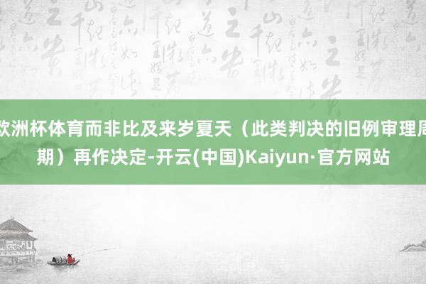欧洲杯体育而非比及来岁夏天(此类判决的旧例审理周期)再作决定-开云(中国)Kaiyun·官方网站