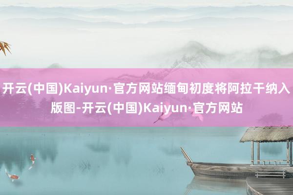 开云(中国)Kaiyun·官方网站缅甸初度将阿拉干纳入版图-开云(中国)Kaiyun·官方网站