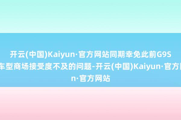 开云(中国)Kaiyun·官方网站同期幸免此前G9SUV车型商场接受度不及的问题-开云(中国)Kaiyun·官方网站