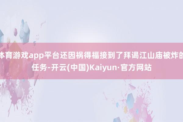 体育游戏app平台还因祸得福接到了拜谒江山庙被炸的任务-开云(中国)Kaiyun·官方网站