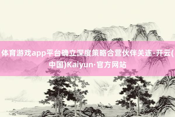 体育游戏app平台确立深度策略合营伙伴关连-开云(中国)Kaiyun·官方网站