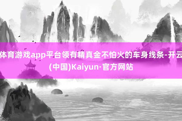 体育游戏app平台领有精真金不怕火的车身线条-开云(中国)Kaiyun·官方网站