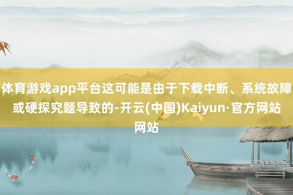 体育游戏app平台这可能是由于下载中断、系统故障或硬探究题导致的-开云(中国)Kaiyun·官方网站