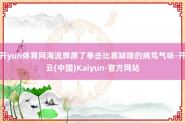 开yun体育网海流弊原了拳击比赛罅隙的病笃气味-开云(中国)Kaiyun·官方网站