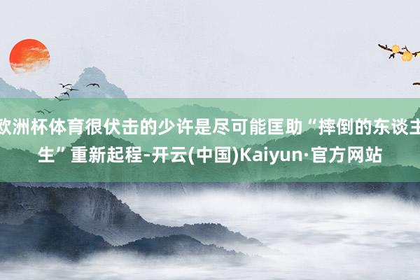 欧洲杯体育很伏击的少许是尽可能匡助“摔倒的东谈主生”重新起程-开云(中国)Kaiyun·官方网站