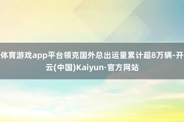 体育游戏app平台领克国外总出运量累计超8万辆-开云(中国)Kaiyun·官方网站